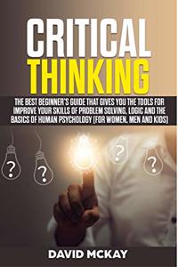 Critical Thinking: The Best Beginner's Guide that Gives You the Tools for Improve your Skills of Problem Solving, Logic and the Basics of Human Psychology (for Women, Men and Kids)