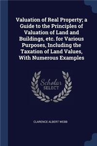Valuation of Real Property; a Guide to the Principles of Valuation of Land and Buildings, etc. for Various Purposes, Including the Taxation of Land Values, With Numerous Examples