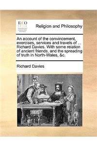 Account of the Convincement, Exercises, Services and Travels of ... Richard Davies. with Some Relation of Ancient Friends, and the Spreading of Truth in North-Wales, &C.