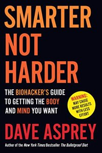 Smarter Not Harder: The Biohackerâ€™s Guide to Getting the Body and Mind You Want