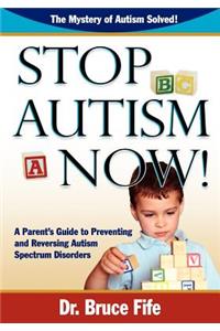 Stop Autism Now! a Parent's Guide to Preventing and Reversing Autism Spectrum Disorders