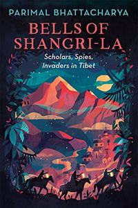 Bells of Shangri-La: Scholars, Spies, Invaders in Tibet