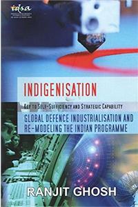 Indigenisation: Key to Self-Sufficiency and Strategic Capability : Global Defence Industrialisation and Re-Modeling the Indian Programme