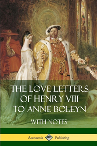 Love Letters of Henry VIII to Anne Boleyn With Notes