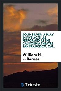 Solid Silver: A Play in Five Acts. As Performed at the California Theatre San Francisco, Cal.