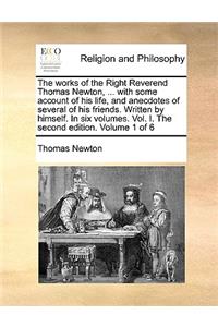 The Works of the Right Reverend Thomas Newton, ... with Some Account of His Life, and Anecdotes of Several of His Friends. Written by Himself. in Six Volumes. Vol. I. the Second Edition. Volume 1 of 6