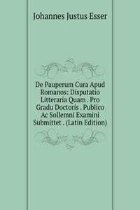 De Pauperum Cura Apud Romanos: Disputatio Litteraria Quam . Pro Gradu Doctoris . Publico Ac Sollemni Examini Submittet . (Latin Edition)