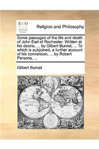 Some Passages of the Life and Death of John Earl of Rochester. Written at His Desire, ... by Gilbert Burnet, ... to Which Is Subjoined, a Further Account of His Conversion, ... by Robert Parsons, ...