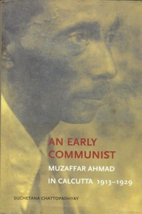 An Early Communist – Muzaffar Ahmad in Calcutta, 1913–1929: Muzaffar Ahmad in Calcutta, 1913-1929