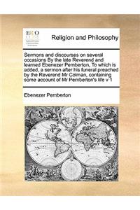 Sermons and Discourses on Several Occasions by the Late Reverend and Learned Ebenezer Pemberton, to Which Is Added, a Sermon After His Funeral Preached by the Reverend MR Colman, Containing Some Account of MR Pemberton's Life V 1 Volume 1 of 1