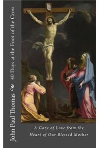 40 Days at the Foot of the Cross: A Gaze of Love from the Heart of Our Blessed Mother