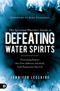 Spiritual Warrior's Guide to Defeating Water Spirits: Overcoming Demons that Twist, Suffocate, and Attack God's Purposes for Your Life