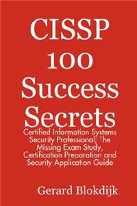 Cissp 100 Success Secrets - Certified Information Systems Security Professional; The Missing Exam Study, Certification Preparation and Security Applic