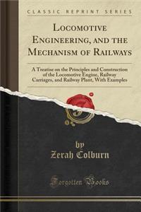 Locomotive Engineering, and the Mechanism of Railways: A Treatise on the Principles and Construction of the Locomotive Engine, Railway Carriages, and Railway Plant, with Examples (Classic Reprint)