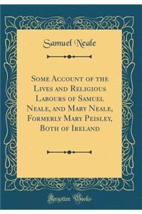 Some Account of the Lives and Religious Labours of Samuel Neale, and Mary Neale, Formerly Mary Peisley, Both of Ireland (Classic Reprint)