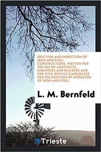 Erection and Inspection of Iron and Steel Constructions, Written for the Use of Architects, Engineers and Builders and for Civil Service Candidates for the Position of Inspector of Iron and Steel
