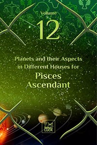Planets and their Aspects in Different Houses for Pisces Ascendant (Volume 12 of 12)
