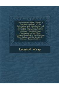 The Practical Sugar Planter: A Complete Account of the Cultivation and Manufacture of the Sugar-Cane, According to the Latest and Most Improved Pro