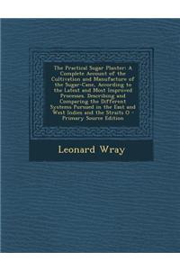 The Practical Sugar Planter: A Complete Account of the Cultivation and Manufacture of the Sugar-Cane, According to the Latest and Most Improved Pro