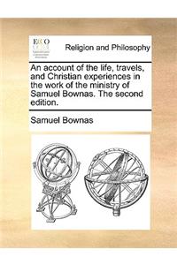 An Account of the Life, Travels, and Christian Experiences in the Work of the Ministry of Samuel Bownas. the Second Edition.