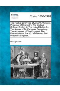 The Twelve Days' Trial of John W. Webster, Professor of Chemistry, the Medical College, Boston, in the United States, for the Murder of Dr. Parkman. Comprising the Addresses of the Engaged, the Examination of the 121 Witnesses, the Prisoner's Singu