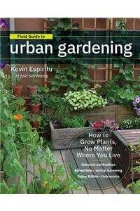 Field Guide to Urban Gardening: How to Grow Plants, No Matter Where You Live: Raised Beds - Vertical Gardening - Indoor Edibles - Balconies and Rooftops - Hydroponics