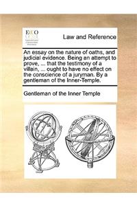 Essay on the Nature of Oaths, and Judicial Evidence. Being an Attempt to Prove, ... That the Testimony of a Villain, ... Ought to Have No Effect on the Conscience of a Juryman. by a Gentleman of the Inner-Temple.