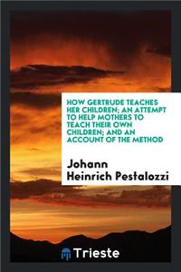 How Gertrude Teaches Her Children; An Attempt to Help Mothers to Teach Their Own Children; And an Account of the Method