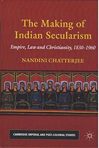 The Making of Indian Secularism: Empire, Law and Christianity 1830-1960