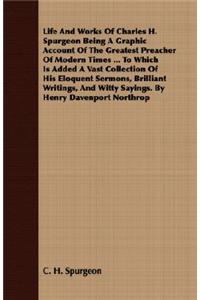 Life And Works Of Charles H. Spurgeon Being A Graphic Account Of The Greatest Preacher Of Modern Times ... To Which Is Added A Vast Collection Of His Eloquent Sermons, Brilliant Writings, And Witty Sayings. By Henry Davenport Northrop
