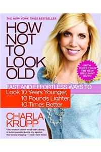 How Not to Look Old: Fast and Effortless Ways to Look 10 Years Younger, 10 Pounds Lighter, 10 Times Better