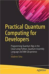 Practical Quantum Computing for Developers: Programming Quantum Rigs in the Cloud using Python, Quantum Assembly Language and IBM QExperience