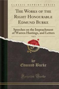 The Works of the Right Honourable Edmund Burke, Vol. 8: Speeches on the Impeachment of Warren Hastings, and Letters (Classic Reprint)