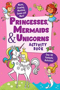 Princesses, Mermaids and Unicorns Activity Book: Over 40 Fun Activities, Mazes, Drawing, Matching Games & More