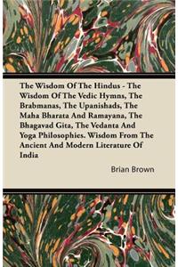 Wisdom of the Hindus - The Wisdom of the Vedic Hymns, the Brabmanas, the Upanishads, the Maha Bharata and Ramayana, the Bhagavad Gita, the Vedanta and Yoga Philosophies. Wisdom from the Ancient and Modern Literature of India