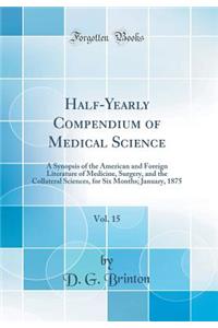 Half-Yearly Compendium of Medical Science, Vol. 15: A Synopsis of the American and Foreign Literature of Medicine, Surgery, and the Collateral Sciences, for Six Months; January, 1875 (Classic Reprint)