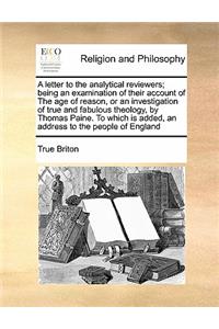 A letter to the analytical reviewers; being an examination of their account of The age of reason, or an investigation of true and fabulous theology, by Thomas Paine. To which is added, an address to the people of England