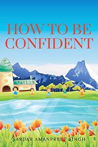 HOW TO BE CONFIDENT: HOW TO BE SELF-CONFIDENT AND ACHIEVE YOUR GOALS IN LIFE