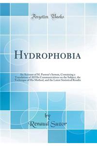 Hydrophobia: An Account of M. Pasteur's System, Containing a Translation of All His Communications on the Subject, the Technique of His Method, and the Latest Statistical Results (Classic Reprint)