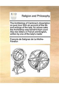 The Archbishop of Cambray's dissertation on pure love With an account of the life and writings of the lady, for whose sake the Archbishop was banish'd from court Also two letters in French and English, written by one of the lady's maids