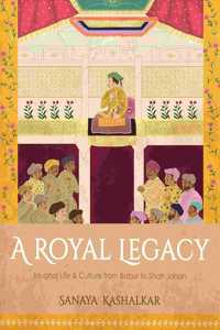 A Royal Legacy: Mughal Life & Culture from Babur to Shah Jahan