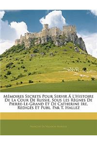 Memoires Secrets Pour Servir A L'Histoire de La Cour de Russie, Sous Les Regnes de Pierre-Le-Grand Et de Catherine Ire, Rediges Et Publ. Par T. Hallez