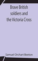 Brave British soldiers and the Victoria Cross; A general account of the regiments and men of the British Army, and stories of the brave deeds which won the prize for valour