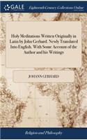 Holy Meditations Written Originally in Latin by John Gerhard. Newly Translated Into English. With Some Account of the Author and his Writings
