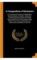 A Compendium of Mechanics: Or, Text Book for Engineers, Mill-Wrights, Machine-Makers, Founders, Smiths, &c. Containing Practical Rules and Tables Connected with the Steam Engine, Water Wheel, Force Pump, and Mechanics in General, Also Examples for