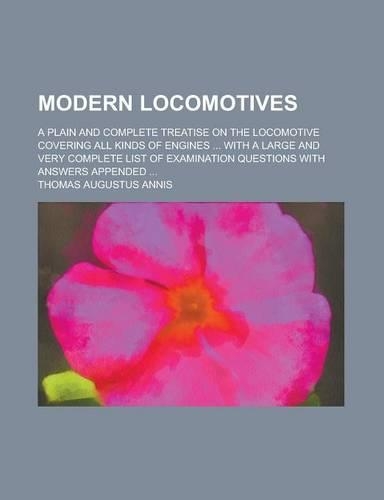 Modern Locomotives; A Plain and Complete Treatise on the Locomotive Covering All Kinds of Engines ... with a Large and Very Complete List of Examination Questions with Answers Appended ...