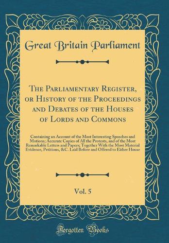 The Parliamentary Register, or History of the Proceedings and Debates of the Houses of Lords and Commons, Vol. 5: Containing an Account of the Most Interesting Speeches and Motions; Accurate Copies of All the Protests, and of the Most Remarkable Le