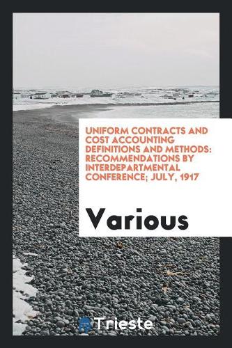 Uniform contracts and cost accounting definitions and methods: recommendations by interdepartmental conference; July, 1917
