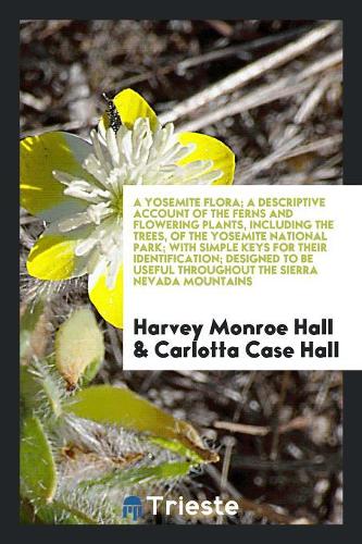 A Yosemite Flora; A Descriptive Account of the Ferns and Flowering Plants, Including the Trees, of the Yosemite National Park; With Simple Keys for Their Identification ..