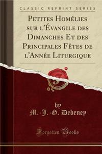 Petites Homélies Sur l'Évangile Des Dimanches Et Des Principales Fètes de l'Année Liturgique (Classic Reprint)